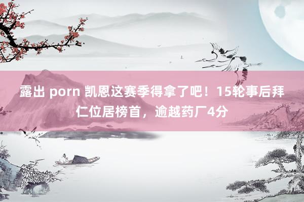 露出 porn 凯恩这赛季得拿了吧!15轮事后拜仁位居榜首,逾越药厂4分
