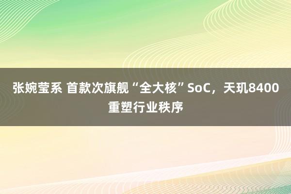 张婉莹系 首款次旗舰“全大核”SoC,天玑8400重塑行业秩序