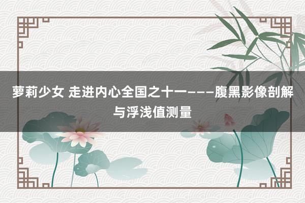 萝莉少女 走进内心全国之十一———腹黑影像剖解与浮浅值测量
