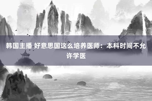 韩国主播 好意思国这么培养医师:本科时间不允许学医