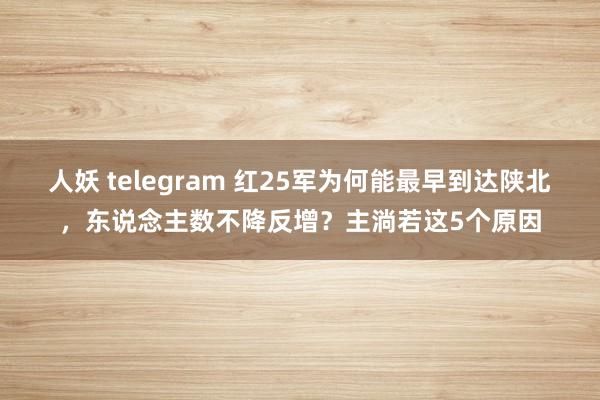 人妖 telegram 红25军为何能最早到达陕北,东说念主数不降反增?主淌若这5个原因