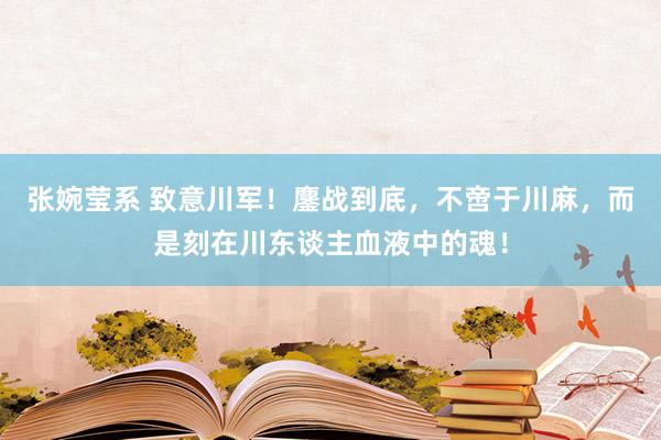 张婉莹系 致意川军!鏖战到底,不啻于川麻,而是刻在川东谈主血液中的魂!