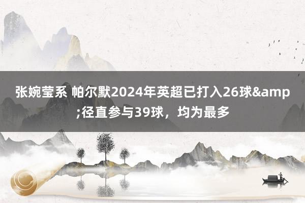 张婉莹系 帕尔默2024年英超已打入26球&径直参与39球,均为最多