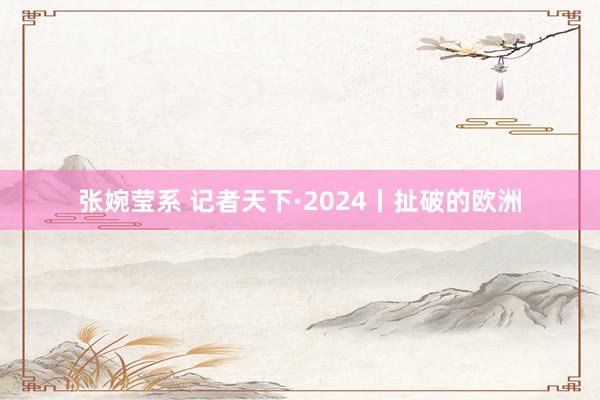 张婉莹系 记者天下·2024丨扯破的欧洲
