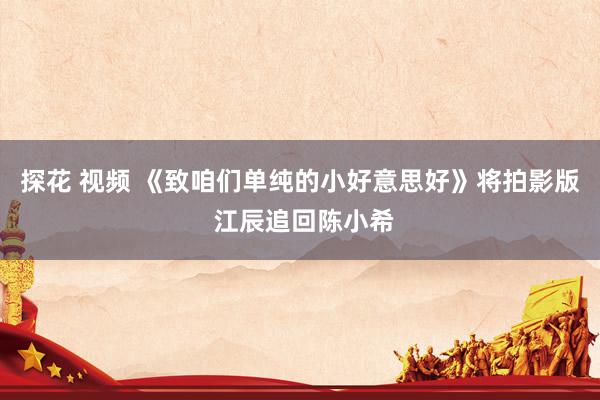探花 视频 《致咱们单纯的小好意思好》将拍影版 江辰追回陈小希