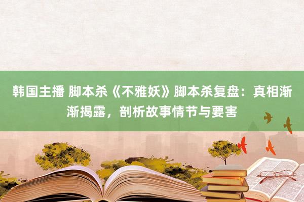 韩国主播 脚本杀《不雅妖》脚本杀复盘:真相渐渐揭露,剖析故事情节与要害