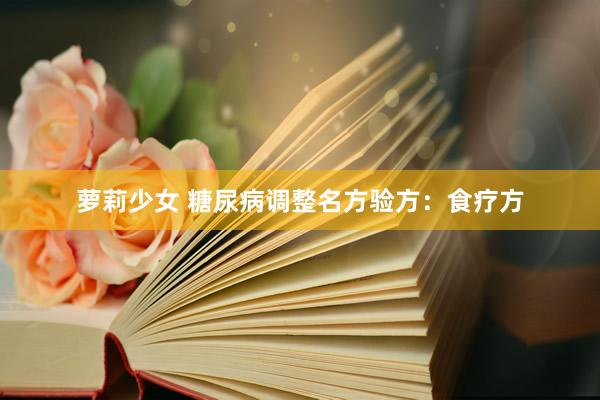 萝莉少女 糖尿病调整名方验方:食疗方