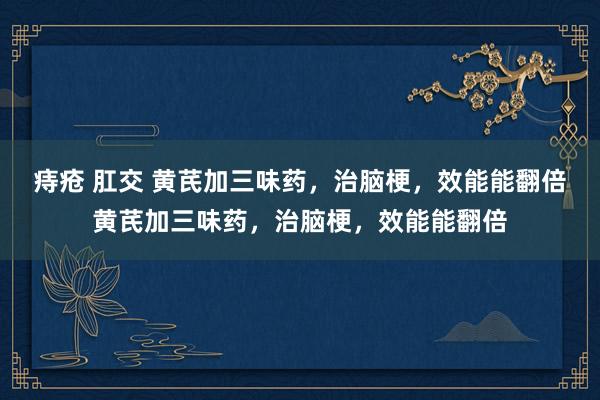 痔疮 肛交 黄芪加三味药,治脑梗,效能能翻倍黄芪加三味药,治脑梗,效能能翻倍