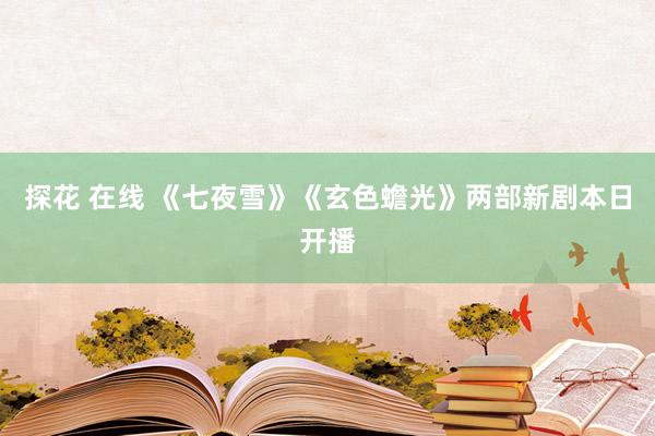 探花 在线 《七夜雪》《玄色蟾光》两部新剧本日开播