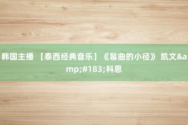 韩国主播 【泰西经典音乐】《鬈曲的小径》 凯文·科恩