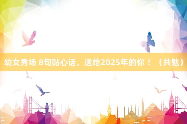 幼女秀场 8句贴心话,送给2025年的你 !(共勉)