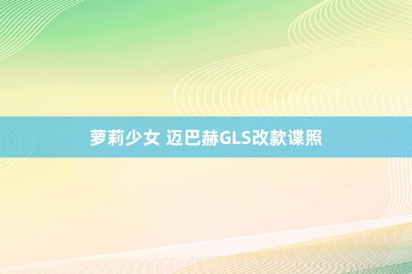 萝莉少女 迈巴赫GLS改款谍照