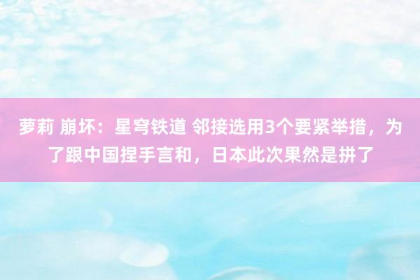 萝莉 崩坏:星穹铁道 邻接选用3个要紧举措,为了跟中国捏手言和,日本此次果然是拼了