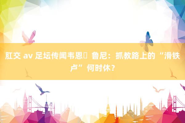 肛交 av 足坛传闻韦恩・鲁尼:抓教路上的 “滑铁卢” 何时休?