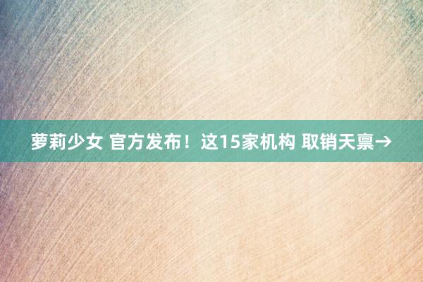 萝莉少女 官方发布!这15家机构 取销天禀→
