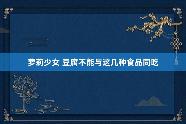 萝莉少女 豆腐不能与这几种食品同吃