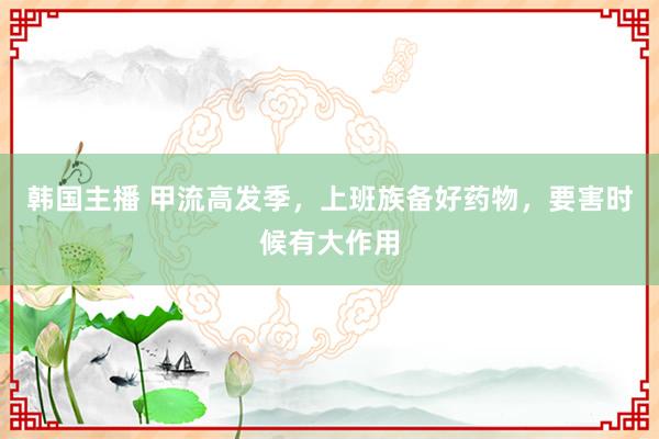 韩国主播 甲流高发季,上班族备好药物,要害时候有大作用