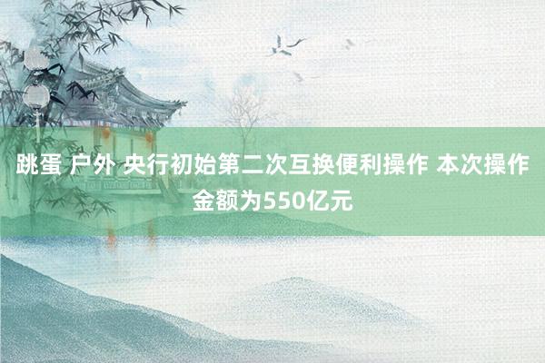 跳蛋 户外 央行初始第二次互换便利操作 本次操作金额为550亿元