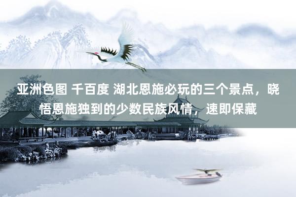亚洲色图 千百度 湖北恩施必玩的三个景点,晓悟恩施独到的少数民族风情,速即保藏
