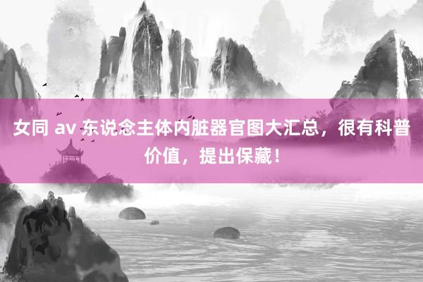女同 av 东说念主体内脏器官图大汇总,很有科普价值,提出保藏!