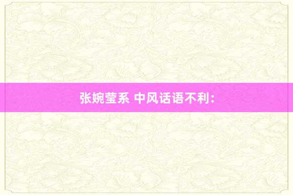 张婉莹系 中风话语不利：