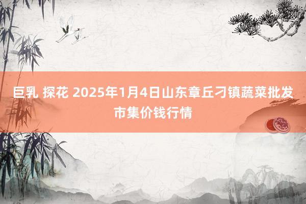 巨乳 探花 2025年1月4日山东章丘刁镇蔬菜批发市集价钱行情