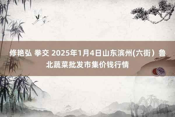 修艳弘 拳交 2025年1月4日山东滨州(六街）鲁北蔬菜批发市集价钱行情