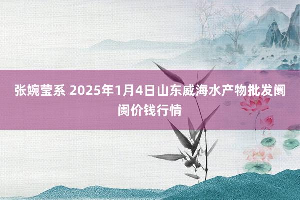 张婉莹系 2025年1月4日山东威海水产物批发阛阓价钱行情