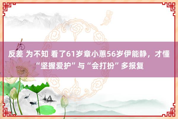 反差 为不知 看了61岁章小蕙56岁伊能静,才懂“坚握爱护”与“会打扮”多报复