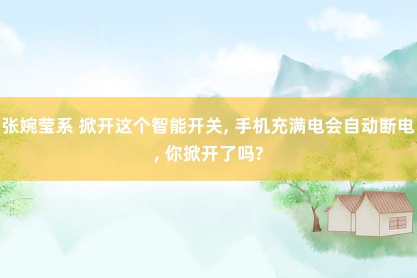 张婉莹系 掀开这个智能开关, 手机充满电会自动断电, 你掀开了吗?