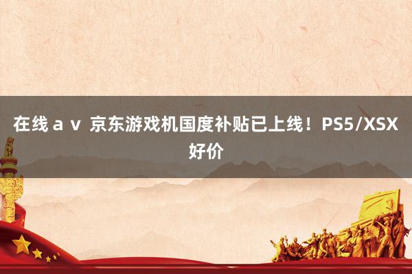 在线av 京东游戏机国度补贴已上线!PS5/XSX好价