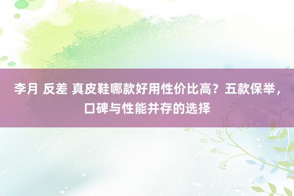 李月 反差 真皮鞋哪款好用性价比高？五款保举，口碑与性能并存的选择