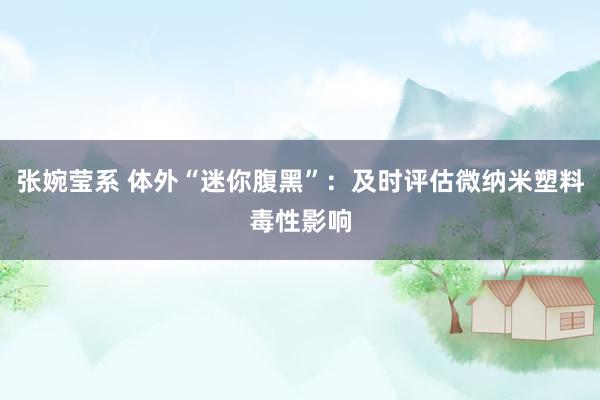 张婉莹系 体外“迷你腹黑”:及时评估微纳米塑料毒性影响