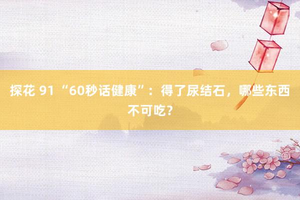 探花 91 “60秒话健康”:得了尿结石,哪些东西不可吃?