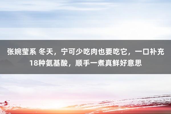 张婉莹系 冬天,宁可少吃肉也要吃它,一口补充18种氨基酸,顺手一煮真鲜好意思