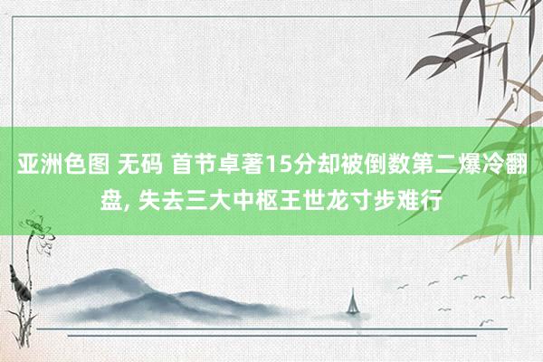 亚洲色图 无码 首节卓著15分却被倒数第二爆冷翻盘, 失去三大中枢王世龙寸步难行