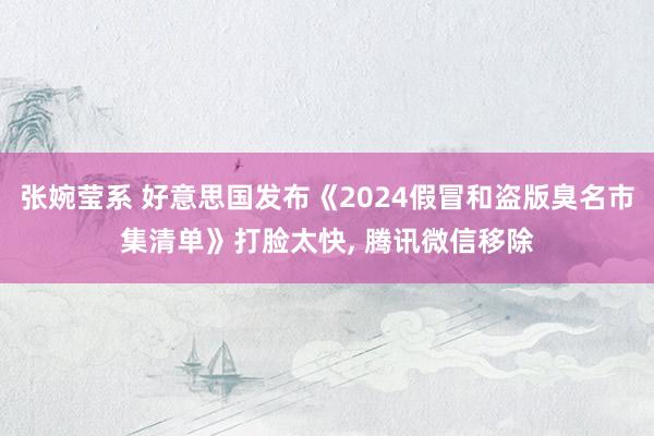张婉莹系 好意思国发布《2024假冒和盗版臭名市集清单》打脸太快, 腾讯微信移除