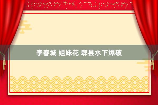 李春城 姐妹花 郫县水下爆破