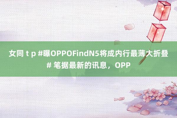 女同 t p #曝OPPOFindN5将成内行最薄大折叠# 笔据最新的讯息,OPP
