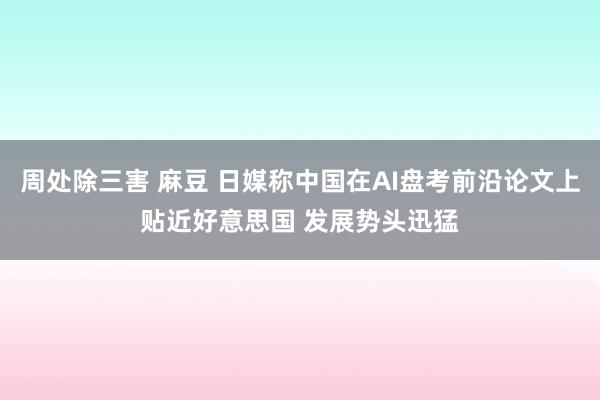 周处除三害 麻豆 日媒称中国在AI盘考前沿论文上贴近好意思国 发展势头迅猛