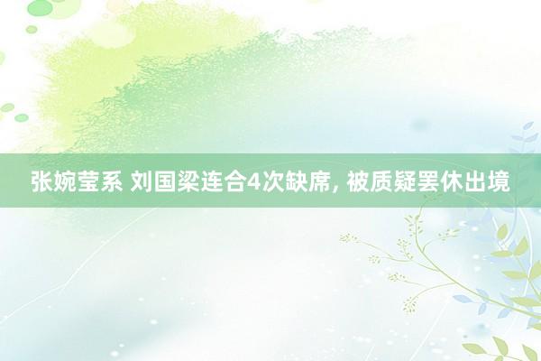张婉莹系 刘国梁连合4次缺席, 被质疑罢休出境