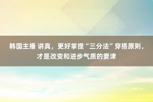 韩国主播 讲真，更好掌捏“三分法”穿搭原则，才是改变和进步气质的要津
