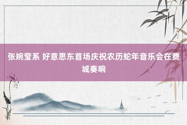 张婉莹系 好意思东首场庆祝农历蛇年音乐会在费城奏响