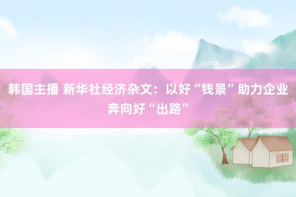 韩国主播 新华社经济杂文：以好“钱景”助力企业奔向好“出路”