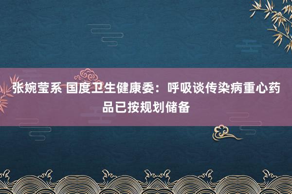 张婉莹系 国度卫生健康委:呼吸谈传染病重心药品已按规划储备