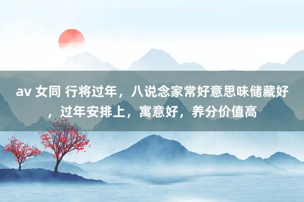 av 女同 行将过年，八说念家常好意思味储藏好，过年安排上，寓意好，养分价值高