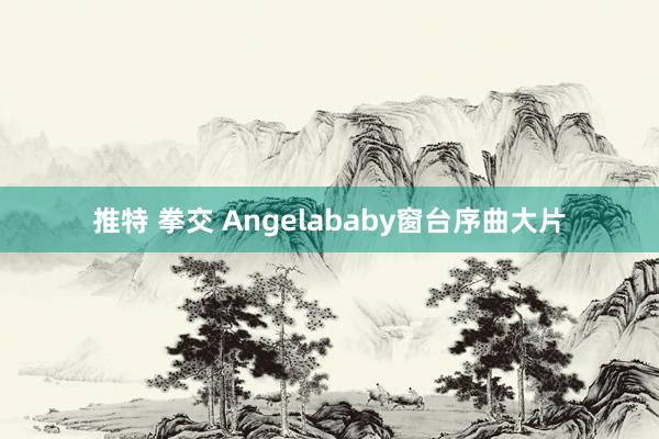 推特 拳交 Angelababy窗台序曲大片
