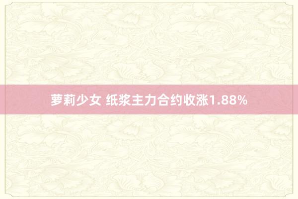 萝莉少女 纸浆主力合约收涨1.88%
