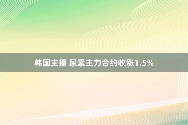 韩国主播 尿素主力合约收涨1.5%