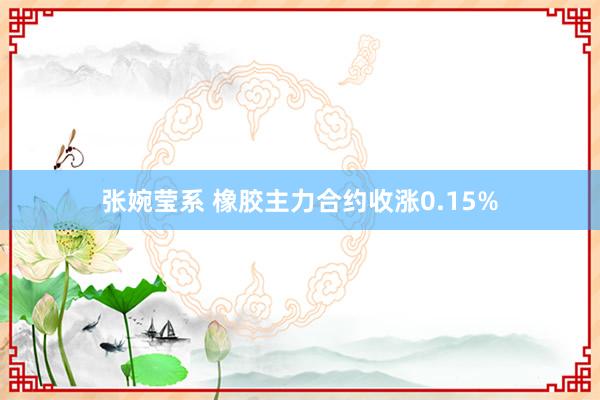 张婉莹系 橡胶主力合约收涨0.15%